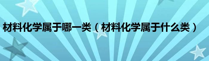 材料化學屬于哪一類（材料化學屬于什么類）