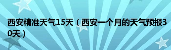 西安精準(zhǔn)天氣15天（西安一個(gè)月的天氣預(yù)報(bào)30天）