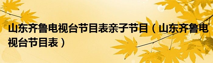 山東齊魯電視臺節(jié)目表親子節(jié)目（山東齊魯電視臺節(jié)目表）