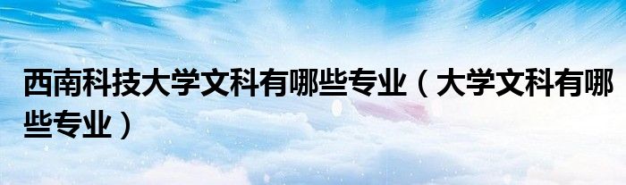 西南科技大學(xué)文科有哪些專業(yè)（大學(xué)文科有哪些專業(yè)）