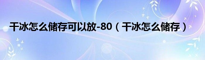 干冰怎么儲(chǔ)存可以放-80（干冰怎么儲(chǔ)存）