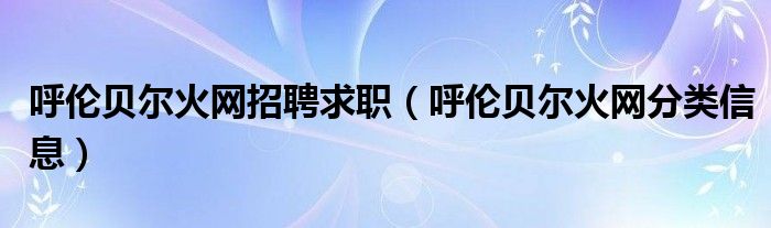 呼倫貝爾火網(wǎng)招聘求職（呼倫貝爾火網(wǎng)分類信息）