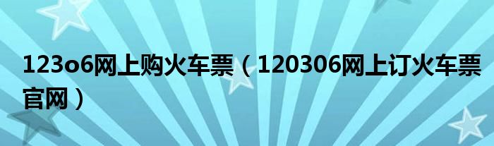 123o6網(wǎng)上購(gòu)火車票（120306網(wǎng)上訂火車票官網(wǎng)）