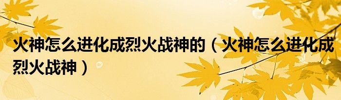 火神怎么進(jìn)化成烈火戰(zhàn)神的（火神怎么進(jìn)化成烈火戰(zhàn)神）