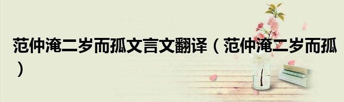 范仲淹二歲而孤文言文翻譯（范仲淹二歲而孤）