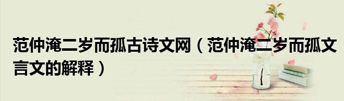 范仲淹二歲而孤古詩文網(wǎng)（范仲淹二歲而孤文言文的解釋）