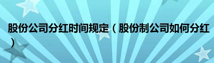 股份公司分紅時間規(guī)定（股份制公司如何分紅）