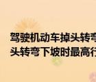 駕駛機(jī)動車掉頭轉(zhuǎn)彎下坡時(shí)的最高速度是多少（機(jī)動車在掉頭轉(zhuǎn)彎下坡時(shí)最高行駛速度）