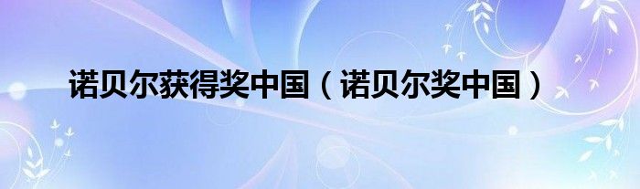 諾貝爾獲得獎(jiǎng)中國（諾貝爾獎(jiǎng)中國）