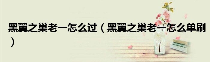 黑翼之巢老一怎么過（黑翼之巢老一怎么單刷）