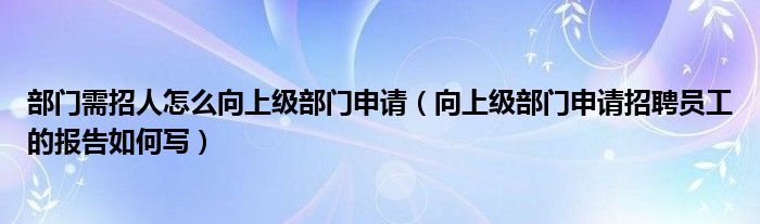 部門需招人怎么向上級(jí)部門申請(qǐng)（向上級(jí)部門申請(qǐng)招聘員工的報(bào)告如何寫）