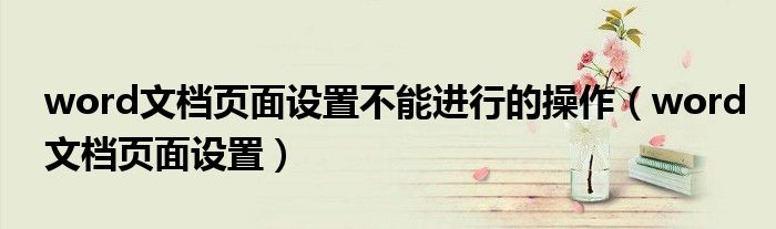word文檔頁(yè)面設(shè)置不能進(jìn)行的操作（word文檔頁(yè)面設(shè)置）