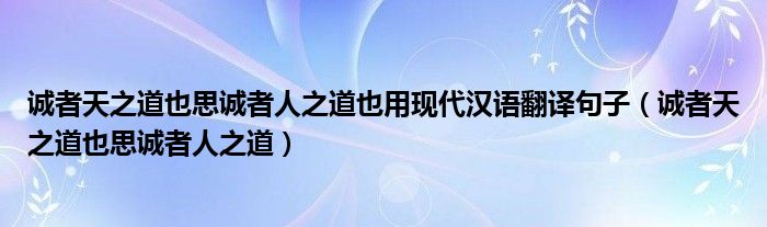 誠(chéng)者天之道也思誠(chéng)者人之道也用現(xiàn)代漢語(yǔ)翻譯句子（誠(chéng)者天之道也思誠(chéng)者人之道）
