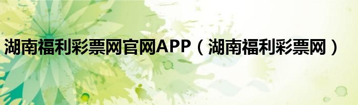 湖南福利彩票網(wǎng)官網(wǎng)APP（湖南福利彩票網(wǎng)）