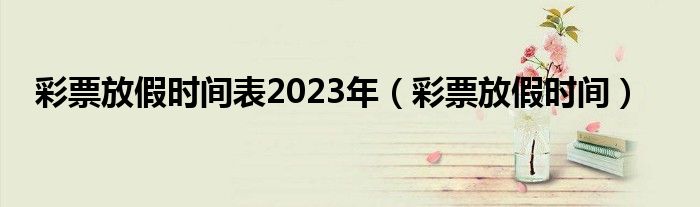 彩票放假時間表2023年（彩票放假時間）