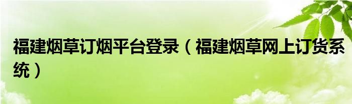 福建煙草訂煙平臺登錄（福建煙草網上訂貨系統(tǒng)）
