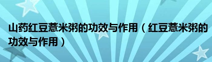 山藥紅豆薏米粥的功效與作用（紅豆薏米粥的功效與作用）