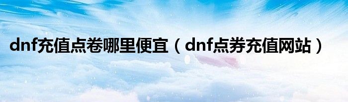 dnf充值點(diǎn)卷哪里便宜（dnf點(diǎn)券充值網(wǎng)站）