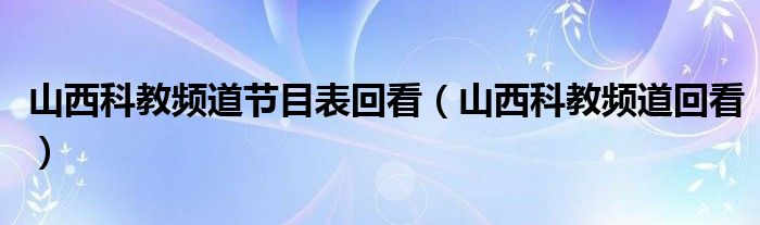 山西科教頻道節(jié)目表回看（山西科教頻道回看）