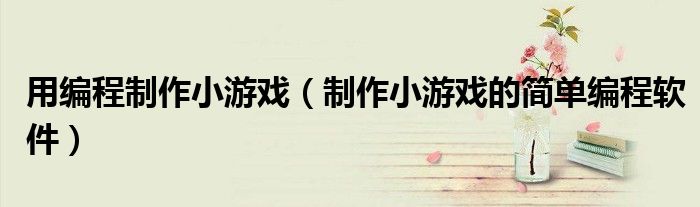 用編程制作小游戲（制作小游戲的簡(jiǎn)單編程軟件）