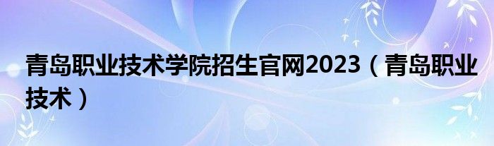 青島職業(yè)技術(shù)學(xué)院招生官網(wǎng)2023（青島職業(yè)技術(shù)）