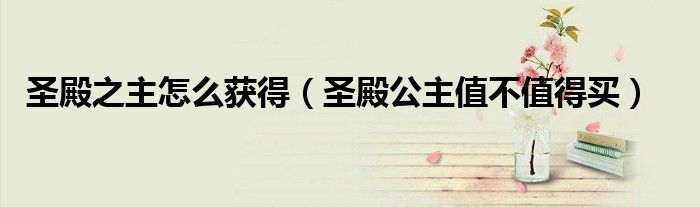 圣殿之主怎么獲得（圣殿公主值不值得買）