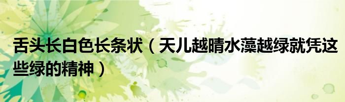 舌頭長(zhǎng)白色長(zhǎng)條狀（天兒越晴水藻越綠就憑這些綠的精神）