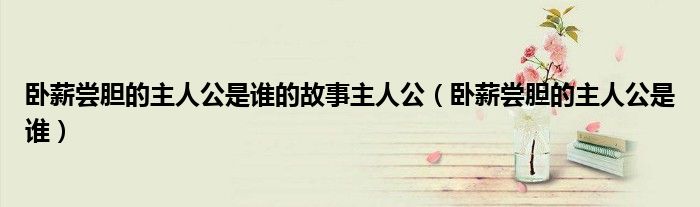 臥薪嘗膽的主人公是誰(shuí)的故事主人公（臥薪嘗膽的主人公是誰(shuí)）