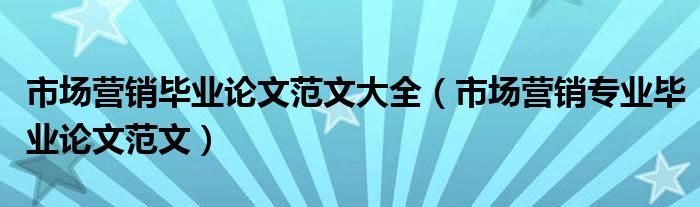 市場營銷畢業(yè)論文范文大全（市場營銷專業(yè)畢業(yè)論文范文）