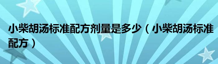 小柴胡湯標(biāo)準配方劑量是多少（小柴胡湯標(biāo)準配方）