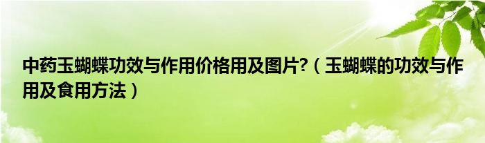 中藥玉蝴蝶功效與作用價格用及圖片?（玉蝴蝶的功效與作用及食用方法）