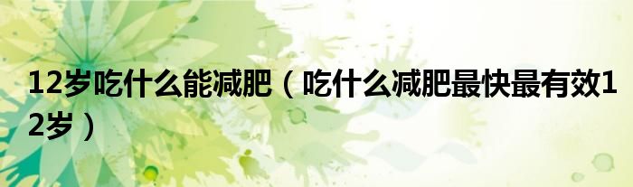 12歲吃什么能減肥（吃什么減肥最快最有效12歲）