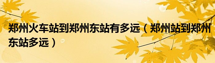 鄭州火車站到鄭州東站有多遠(yuǎn)（鄭州站到鄭州東站多遠(yuǎn)）