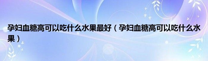 孕婦血糖高可以吃什么水果最好（孕婦血糖高可以吃什么水果）
