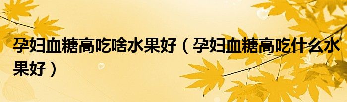 孕婦血糖高吃啥水果好（孕婦血糖高吃什么水果好）