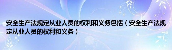 安全生產(chǎn)法規(guī)定從業(yè)人員的權(quán)利和義務包括（安全生產(chǎn)法規(guī)定從業(yè)人員的權(quán)利和義務）