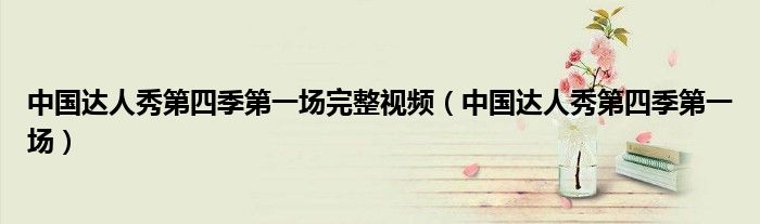 中國達人秀第四季第一場完整視頻（中國達人秀第四季第一場）