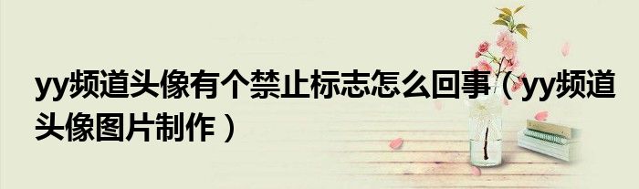 yy頻道頭像有個禁止標志怎么回事（yy頻道頭像圖片制作）