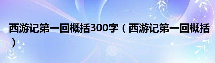 西游記第一回概括300字（西游記第一回概括）