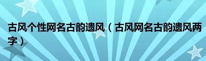 古風(fēng)個性網(wǎng)名古韻遺風(fēng)（古風(fēng)網(wǎng)名古韻遺風(fēng)兩字）