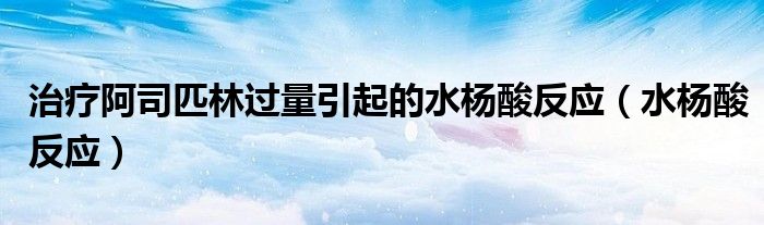 治療阿司匹林過量引起的水楊酸反應(yīng)（水楊酸反應(yīng)）
