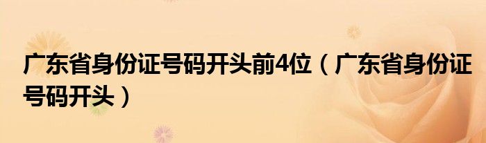 廣東省身份證號(hào)碼開頭前4位（廣東省身份證號(hào)碼開頭）