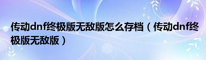 傳動(dòng)dnf終極版無(wú)敵版怎么存檔（傳動(dòng)dnf終極版無(wú)敵版）