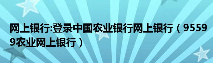 網(wǎng)上銀行:登錄中國農(nóng)業(yè)銀行網(wǎng)上銀行（95599農(nóng)業(yè)網(wǎng)上銀行）