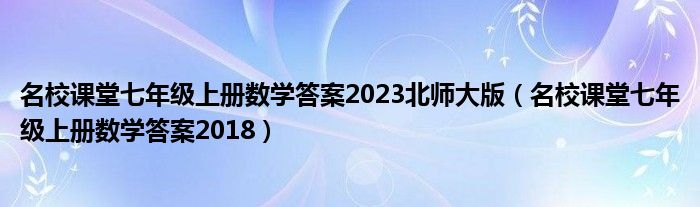 名校課堂七年級上冊數(shù)學答案2023北師大版（名校課堂七年級上冊數(shù)學答案2018）
