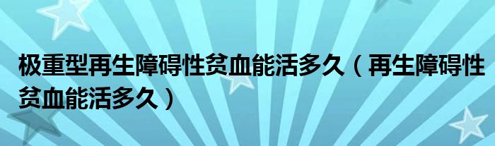 極重型再生障礙性貧血能活多久（再生障礙性貧血能活多久）