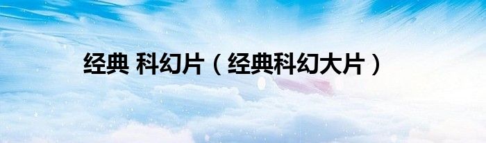 經(jīng)典 科幻片（經(jīng)典科幻大片）