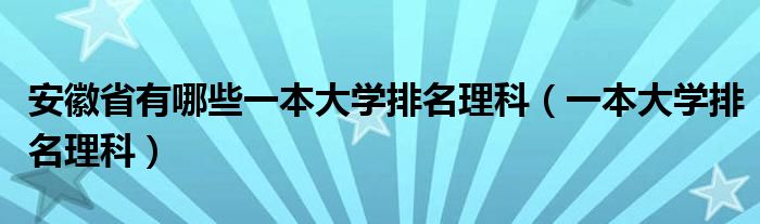 安徽省有哪些一本大學(xué)排名理科（一本大學(xué)排名理科）