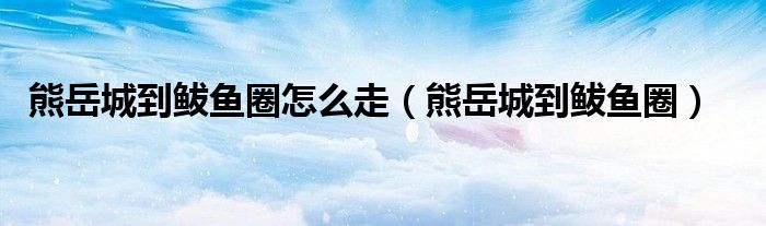 熊岳城到鲅魚圈怎么走（熊岳城到鲅魚圈）