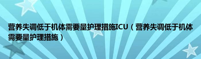 營(yíng)養(yǎng)失調(diào)低于機(jī)體需要量護(hù)理措施ICU（營(yíng)養(yǎng)失調(diào)低于機(jī)體需要量護(hù)理措施）